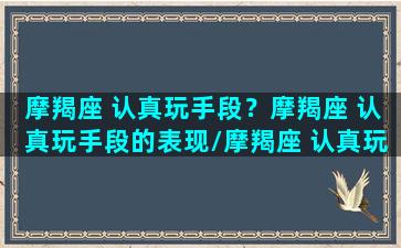 摩羯座 认真玩手段？摩羯座 认真玩手段的表现/摩羯座 认真玩手段？摩羯座 认真玩手段的表现-我的网站